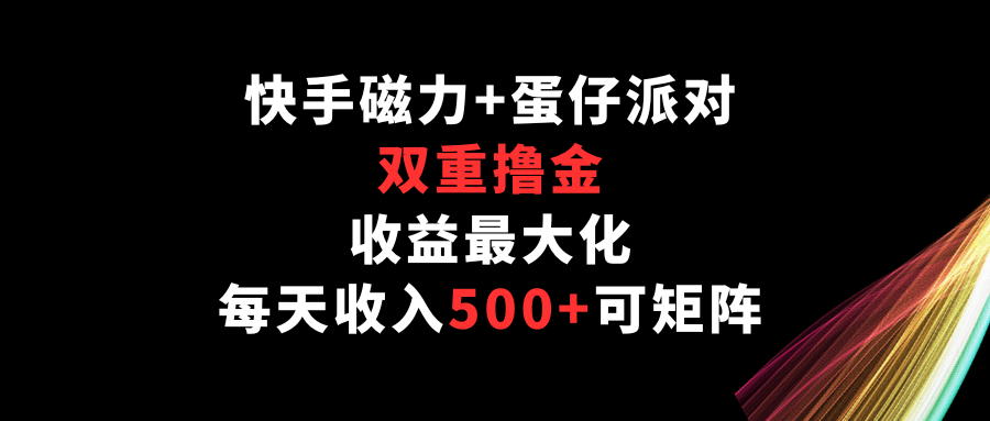 快手磁力+蛋仔派对，双重撸金，收益最大化，每天收入500+，可矩阵跨境课程-外贸教程-精品网课-电商运营课库课堂