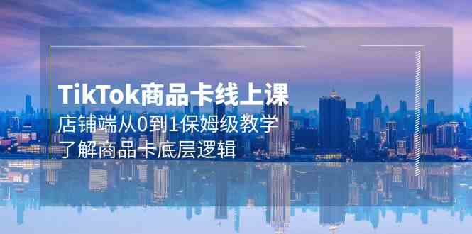 Tk商品卡线上课，店铺端从0到1保姆级教学，了解商品卡底层逻辑（20节）跨境课程-外贸教程-精品网课-电商运营课库课堂