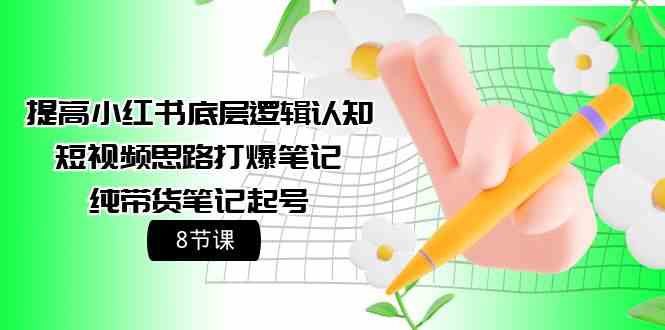 提高小红书底层逻辑认知+短视频思路打爆笔记+纯带货笔记起号（8节课）跨境课程-外贸教程-精品网课-电商运营课库课堂