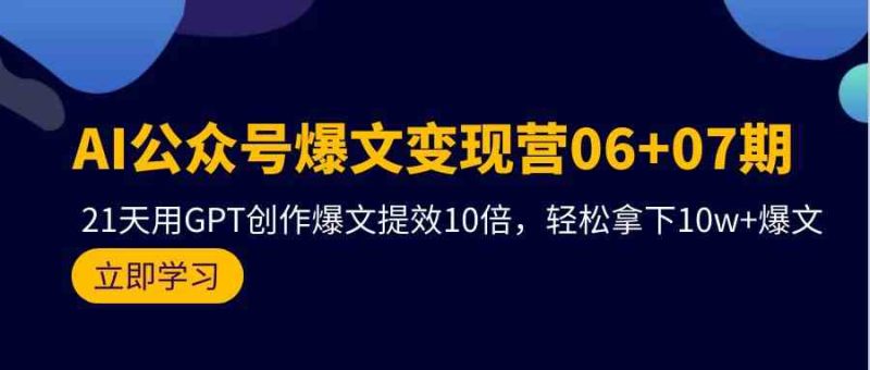 AI公众号爆文变现营07期，用GPT创作爆文提效10倍，轻松拿下10w+爆文跨境课程-外贸教程-精品网课-电商运营课库课堂