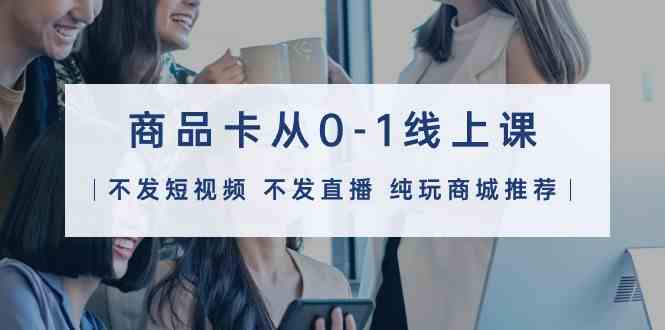 商品卡从0-1线上课（不发短视频 不发直播 纯玩商城推荐）32节课跨境课程-外贸教程-精品网课-电商运营课库课堂