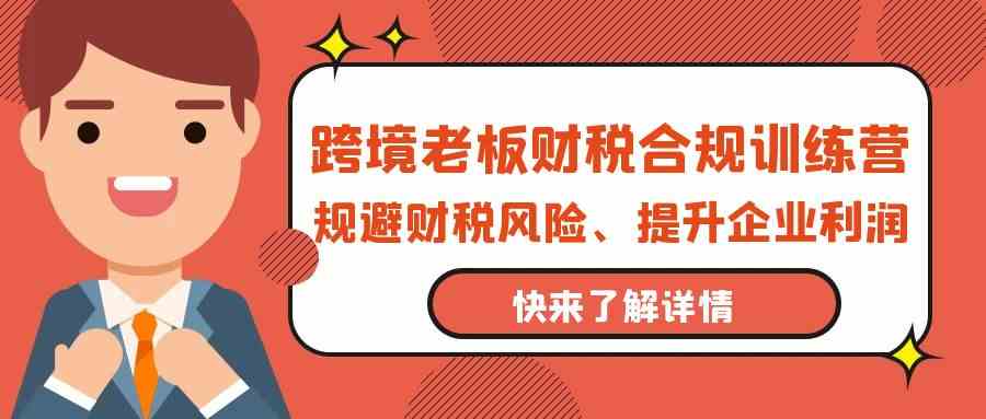 跨境老板财税合规训练营，规避财税风险、提升企业利润跨境课程-外贸教程-精品网课-电商运营课库课堂