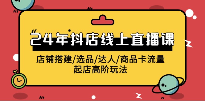 2024抖店线上直播课，店铺搭建/选品/达人/商品卡流量/起店高阶玩法跨境课程-外贸教程-精品网课-电商运营课库课堂