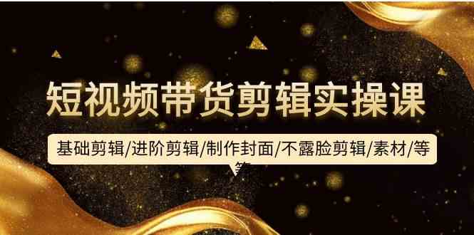 短视频带货剪辑实操课：基础剪辑/进阶剪辑/制作封面/不露脸剪辑/素材/等等跨境课程-外贸教程-精品网课-电商运营课库课堂