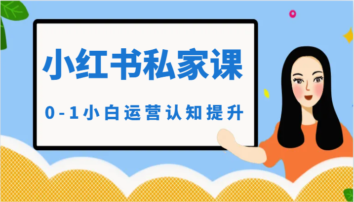 小红薯（小红书）私家课-0-1小白运营认知提升跨境课程-外贸教程-精品网课-电商运营课库课堂