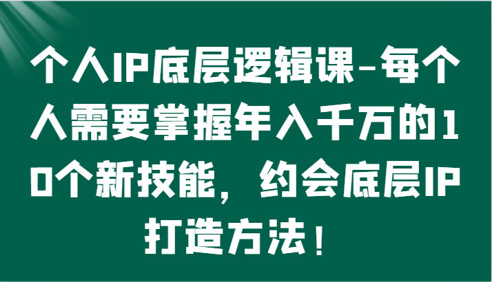 个人IP底层逻辑-​掌握年入千万的10个新技能，约会底层IP的打造方法！跨境课程-外贸教程-精品网课-电商运营课库课堂