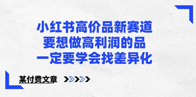 某公众号付费文章-小红书高价品新赛道，要想做高利润的品，一定要学会找差异化！跨境课程-外贸教程-精品网课-电商运营课库课堂