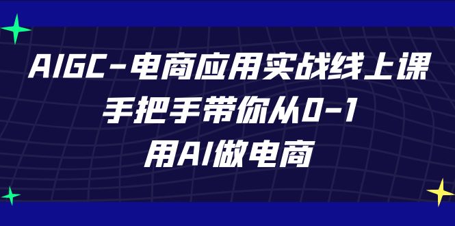 AIGC电商应用实战线上课，手把手带你从0-1，用AI做电商（更新39节课）跨境课程-外贸教程-精品网课-电商运营课库课堂