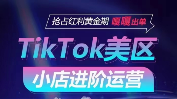 TikTok Shop美区小店进阶运营，快速掌握各流量渠道玩法，抢占红利黄金期，嘎嘎出单跨境课程-外贸教程-精品网课-电商运营课库课堂