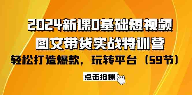 2024新课0基础短视频+图文带货实战特训营：玩转平台，轻松打造爆款（59节）跨境课程-外贸教程-精品网课-电商运营课库课堂
