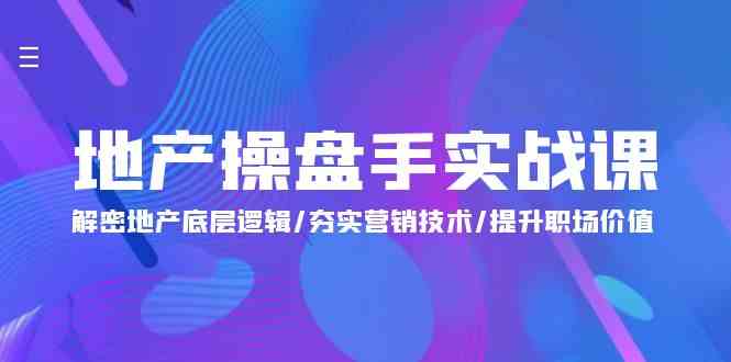 地产操盘手实战课：解密地产底层逻辑/夯实营销技术/提升职场价值（24节）跨境课程-外贸教程-精品网课-电商运营课库课堂