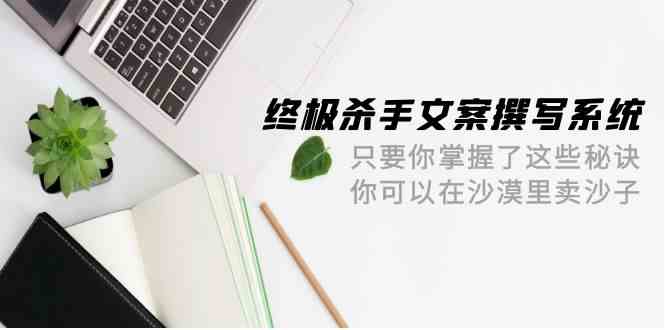 终极杀手文案撰写系统，只要你掌握了这些秘诀，你可以在沙漠里卖沙子（42节课）跨境课程-外贸教程-精品网课-电商运营课库课堂