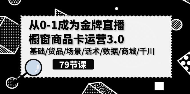 0-1成为金牌直播橱窗商品卡运营3.0，基础/货品/场景/话术/数据/商城/千川跨境课程-外贸教程-精品网课-电商运营课库课堂