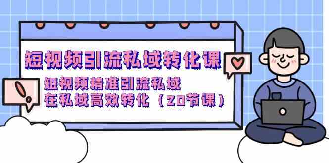 短视频引流私域转化课，短视频精准引流私域，在私域高效转化（20节课）跨境课程-外贸教程-精品网课-电商运营课库课堂