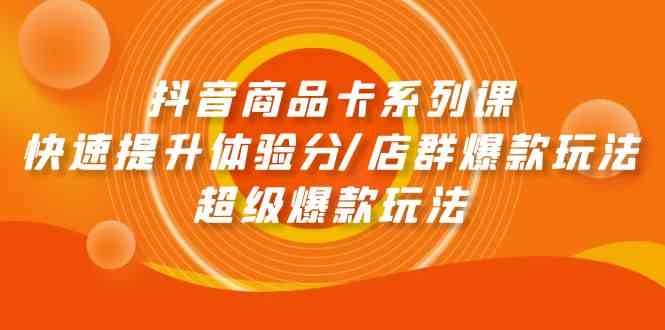 抖音商品卡系列课：快速提升体验分/店群爆款玩法/超级爆款玩法跨境课程-外贸教程-精品网课-电商运营课库课堂