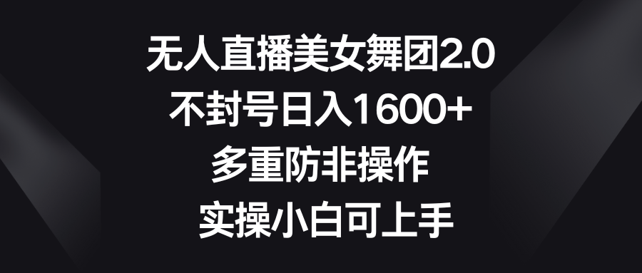 无人直播美女舞团2.0，不封号日入1600+，多重防非操作， 实操小白可上手跨境课程-外贸教程-精品网课-电商运营课库课堂
