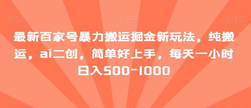 最新百家号暴力搬运掘金新玩法，纯搬运，ai二创，简单好上手，每天一小时日入500-1000【揭秘】跨境课程-外贸教程-精品网课-电商运营课库课堂