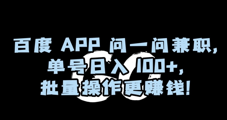 百度APP问一问兼职，单号日入100+，批量操作更赚钱【揭秘】跨境课程-外贸教程-精品网课-电商运营课库课堂