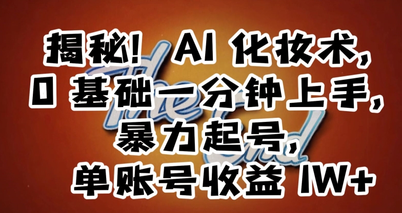 揭秘！AI化妆术，0基础一分钟上手，暴力起号，单账号收益1W+跨境课程-外贸教程-精品网课-电商运营课库课堂