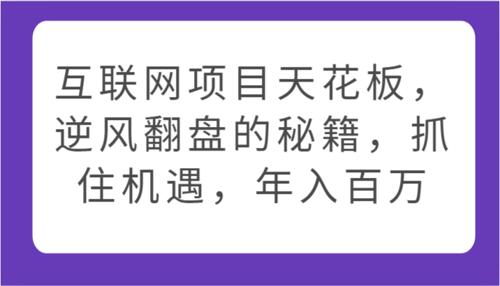 互联网项目天花板，逆风翻盘的秘籍，抓住机遇，年入百万跨境课程-外贸教程-精品网课-电商运营课库课堂