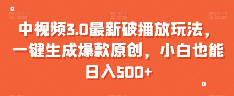 中视频3.0最新破播放玩法，一键生成爆款原创，小白也能日入500+【揭秘】跨境课程-外贸教程-精品网课-电商运营课库课堂