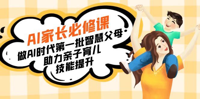 【宝妈 宝爸力荐】AI家长必修课：做AI时代第一批智慧父母，助力亲子育儿…跨境课程-外贸教程-精品网课-电商运营课库课堂