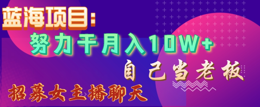 蓝海项目，努力干月入10W+，自己当老板，女主播招聘【揭秘】跨境课程-外贸教程-精品网课-电商运营课库课堂