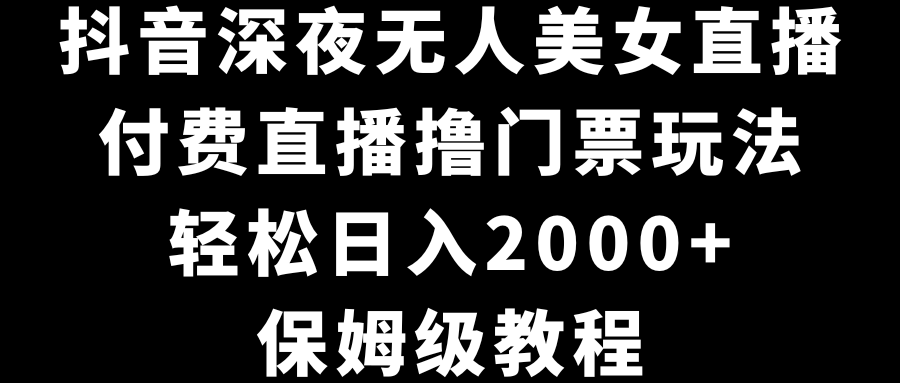 抖音深夜无人美女直播，付费直播撸门票玩法，轻松日入2000+，保姆级教程跨境课程-外贸教程-精品网课-电商运营课库课堂