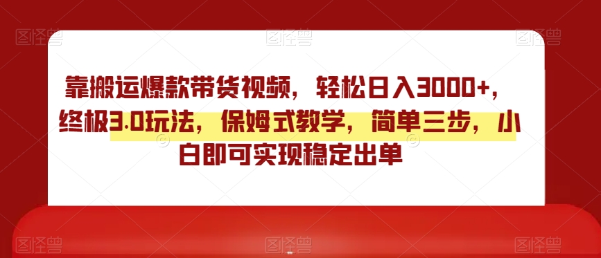 靠搬运爆款带货视频，轻松日入3000+，终极3.0玩法，保姆式教学，简单三步，小白即可实现稳定出单【揭秘】跨境课程-外贸教程-精品网课-电商运营课库课堂