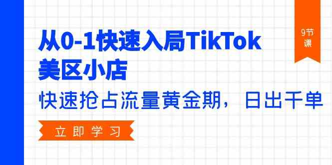 从0-1快速入局TikTok美区小店，快速抢占流量黄金期，日出千单（9节课）跨境课程-外贸教程-精品网课-电商运营课库课堂