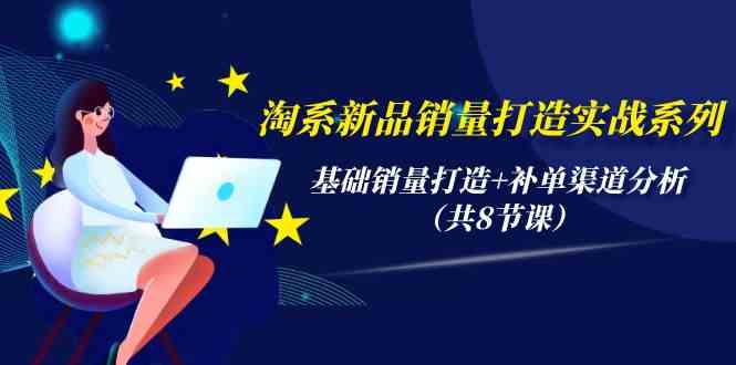 淘系新品销量打造实战系列，基础销量打造+补单渠道分析（共8节课）跨境课程-外贸教程-精品网课-电商运营课库课堂