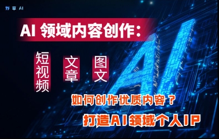 AI领域内容创作：高效创作短视频、文章、图文三大板块内容，打造AI领域个人IP跨境课程-外贸教程-精品网课-电商运营课库课堂