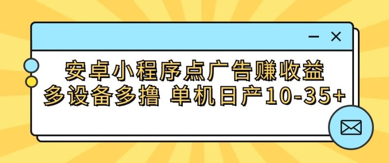 安卓小程序点广告赚收益,多设备多撸 单机日产10-35+跨境课程-外贸教程-精品网课-电商运营课库课堂