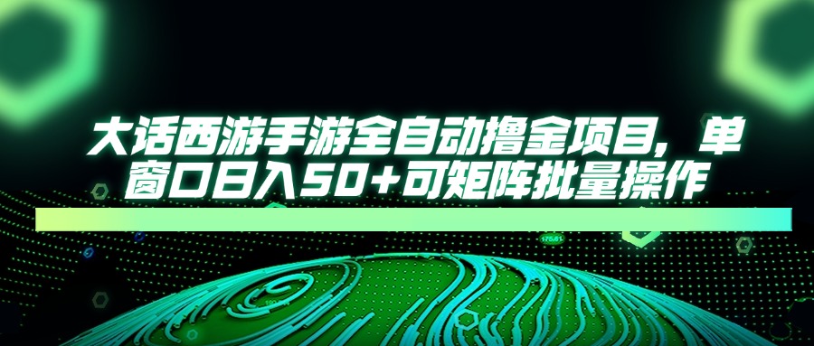 大话西游手游全自动撸金项目，单窗口日入50+可矩阵批量操作跨境课程-外贸教程-精品网课-电商运营课库课堂