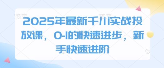 2025年最新千川实战投放课，0-1的快速进步，新手快速进阶跨境课程-外贸教程-精品网课-电商运营课库课堂