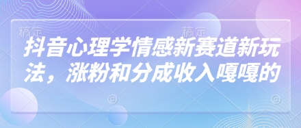 抖音心理学情感新赛道新玩法，涨粉和分成收入嘎嘎的跨境课程-外贸教程-精品网课-电商运营课库课堂
