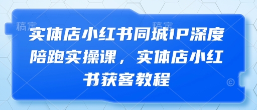 实体店小红书同城IP深度陪跑实操课，实体店小红书获客教程跨境课程-外贸教程-精品网课-电商运营课库课堂