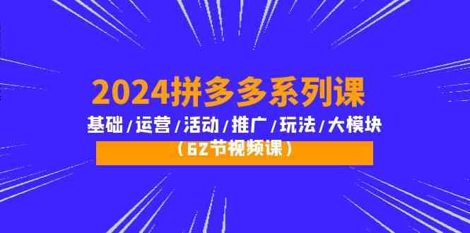 2024拼多多系列课：基础/运营/活动/推广/玩法/大模块（62节视频课）跨境课程-外贸教程-精品网课-电商运营课库课堂