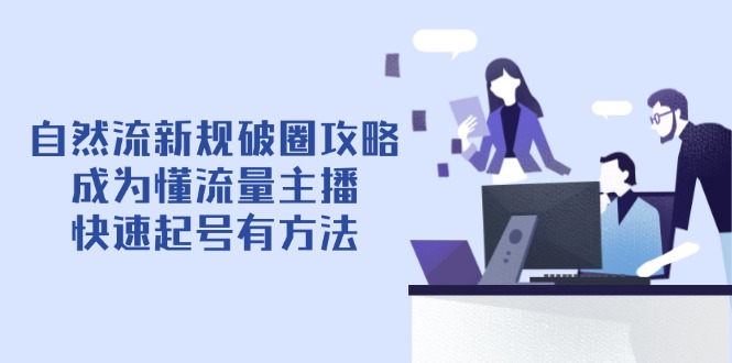 自然流新规破圈攻略【4月6更新】：成为懂流量主播，快速起号有方法跨境课程-外贸教程-精品网课-电商运营课库课堂