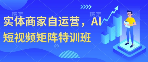 实体商家自运营，AI短视频矩阵特训班跨境课程-外贸教程-精品网课-电商运营课库课堂