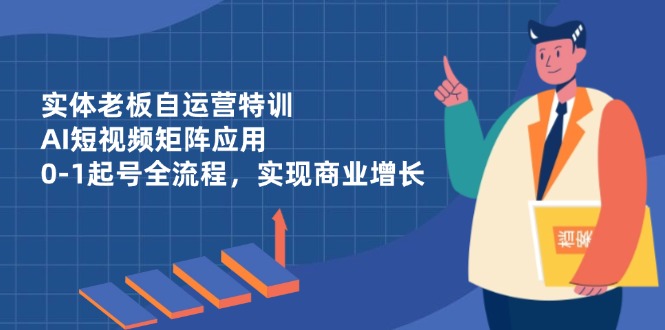 实体老板自运营特训，AI短视频矩阵应用，0-1起号全流程，实现商业增长跨境课程-外贸教程-精品网课-电商运营课库课堂