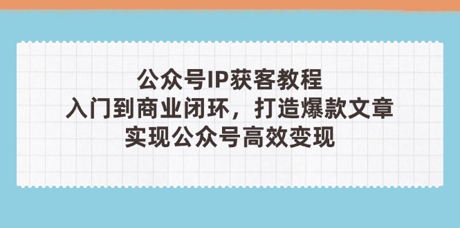 公众号IP获客教程（第3期），从入门到商业闭环，打造爆款文章，实现公众…跨境课程-外贸教程-精品网课-电商运营课库课堂
