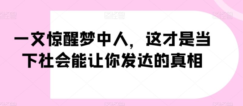 一文惊醒梦中人,这才是当下社会能让你发达的真相【公众号付费文章】跨境课程-外贸教程-精品网课-电商运营课库课堂