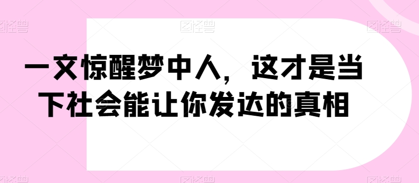 一文惊醒梦中人，这才是当下社会能让你发达的真相【公众号付费文章】跨境课程-外贸教程-精品网课-电商运营课库课堂