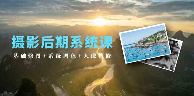 摄影后期系统课：基础修图+系统调色+人像精修（19节课）跨境课程-外贸教程-精品网课-电商运营课库课堂