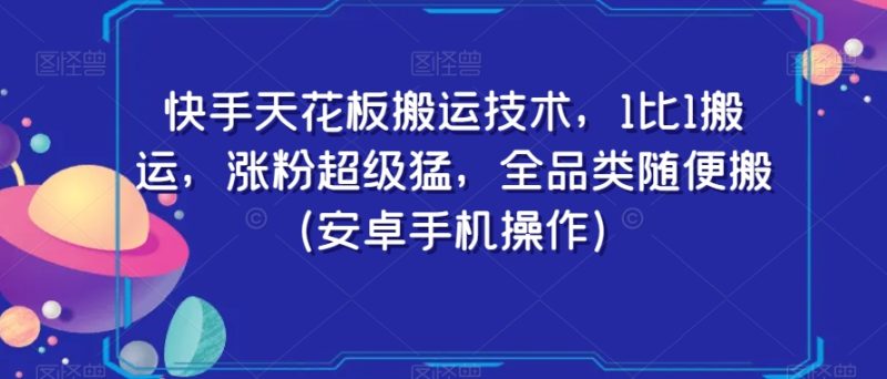 快手天花板搬运技术，1比1搬运，涨粉超级猛，全品类随便搬（安卓手机操作）跨境课程-外贸教程-精品网课-电商运营课库课堂