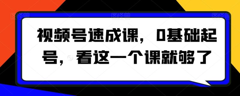 视频号速成课，​0基础起号，看这一个课就够了跨境课程-外贸教程-精品网课-电商运营课库课堂