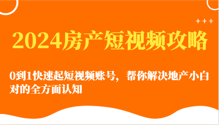 2024房产短视频攻略-0到1快速起短视频账号，帮你解决地产小白对的全方面认知跨境课程-外贸教程-精品网课-电商运营课库课堂