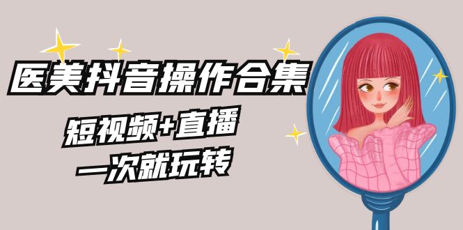 美业全干货·生美·医美抖音操作合集，短视频+直播，一次就玩转跨境课程-外贸教程-精品网课-电商运营课库课堂