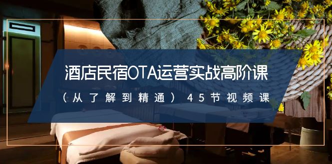 酒店民宿-OTA运营实战高阶课（从了解到精通）45节视频课跨境课程-外贸教程-精品网课-电商运营课库课堂